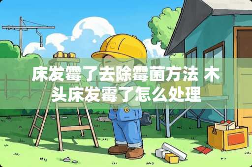 床发霉了去除霉菌方法 木头床发霉了怎么处理