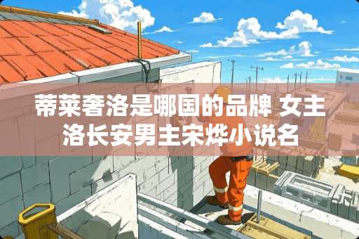 蒂莱奢洛是哪国的品牌 女主洛长安男主宋烨小说名