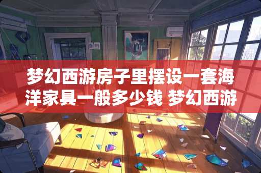 梦幻西游房子里摆设一套海洋家具一般多少钱 梦幻西游家具3级图纸怎么弄