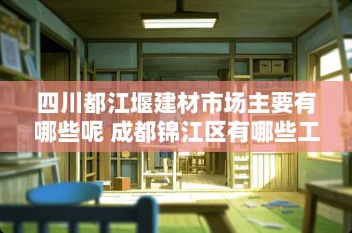 四川都江堰建材市场主要有哪些呢 成都锦江区有哪些工业园区