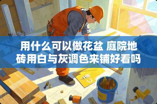 用什么可以做花盆 庭院地砖用白与灰调色来铺好看吗
