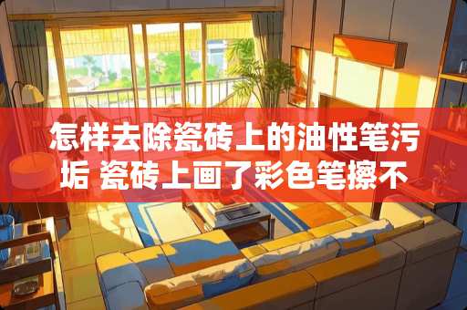 怎样去除瓷砖上的油性笔污垢 瓷砖上画了彩色笔擦不掉怎么办