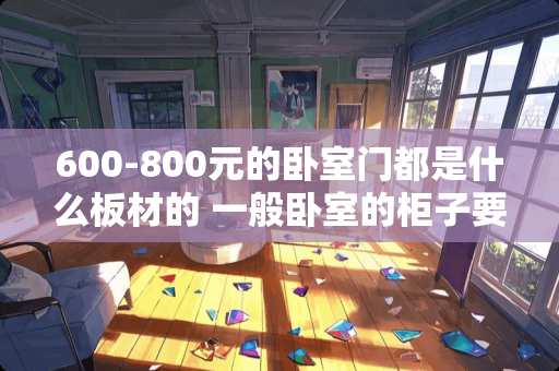 600-800元的卧室门都是什么板材的 一般卧室的柜子要用多少张板