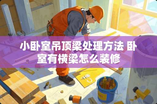 小卧室吊顶梁处理方法 卧室有横梁怎么装修