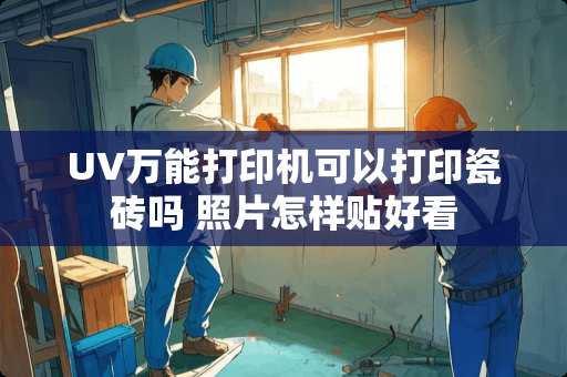 UV万能打印机可以打印瓷砖吗 照片怎样贴好看