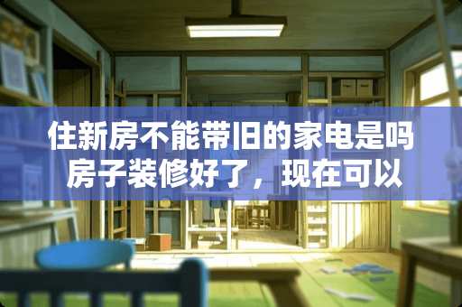 住新房不能带旧的家电是吗 房子装修好了，现在可以陆续把家电和家具买了搬进去放置好吗？要注意点什么
