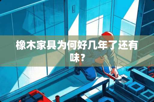 橡木家具为何好几年了还有味？