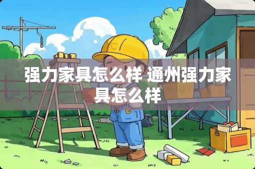 强力家具怎么样 通州强力家具怎么样