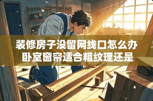 装修房子没留网线口怎么办 卧室窗帘适合粗纹理还是细纹理