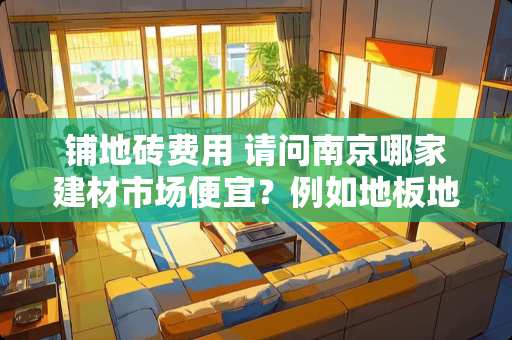 铺地砖费用 请问南京哪家建材市场便宜？例如地板地砖和门！谢谢