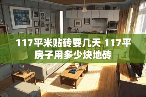 117平米贴砖要几天 117平房子用多少块地砖
