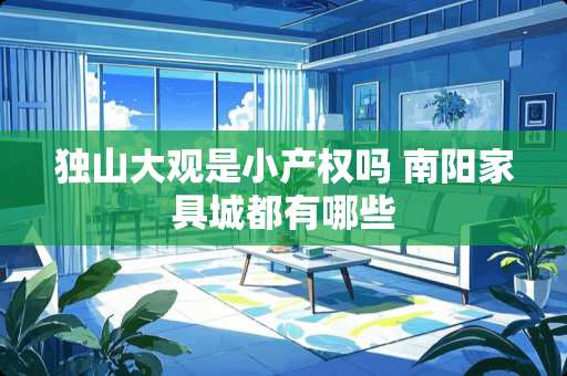 独山大观是小产权吗 南阳家具城都有哪些