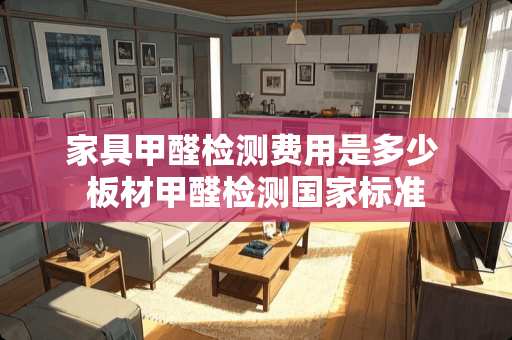 家具甲醛检测费用是多少 板材甲醛检测国家标准
