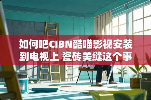 如何吧CIBN酷喵影视安装到电视上 瓷砖美缝这个事情有没有难度？瓷砖缝需要贴完瓷砖立刻清洁吗