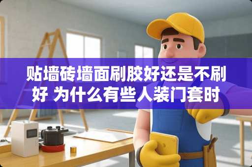 贴墙砖墙面刷胶好还是不刷好 为什么有些人装门套时不用胶