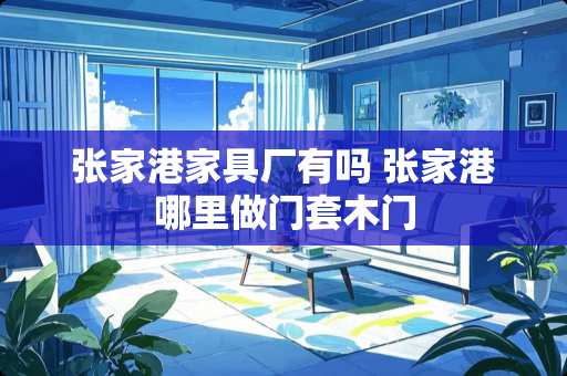 张家港家具厂有吗 张家港哪里做门套木门