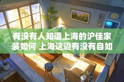 有没有人知道上海的沪佳家装如何 上海这边有没有自如业主，房子装修后的效果如何