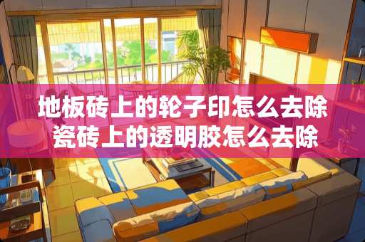地板砖上的轮子印怎么去除 瓷砖上的透明胶怎么去除