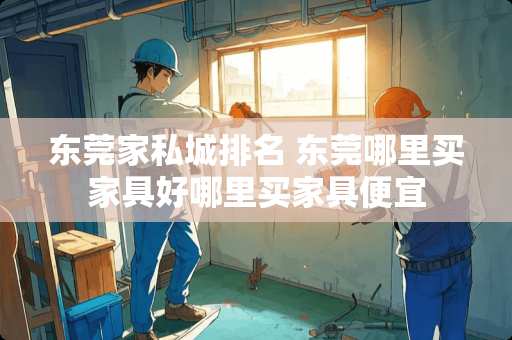 东莞家私城排名 东莞哪里买家具好哪里买家具便宜