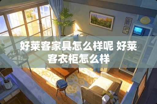 好莱客家具怎么样呢 好莱客衣柜怎么样