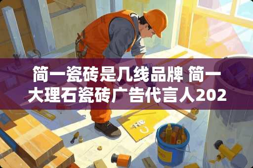 简一瓷砖是几线品牌 简一大理石瓷砖广告代言人2020