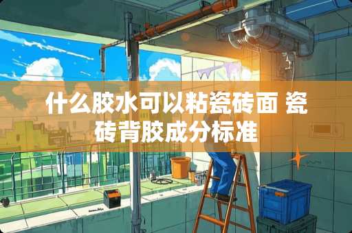 什么胶水可以粘瓷砖面 瓷砖背胶成分标准