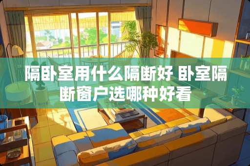 隔卧室用什么隔断好 卧室隔断窗户选哪种好看