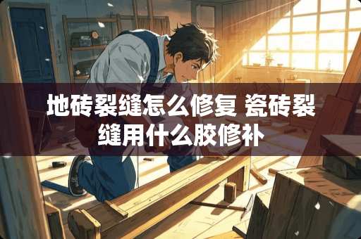 地砖裂缝怎么修复 瓷砖裂缝用什么胶修补