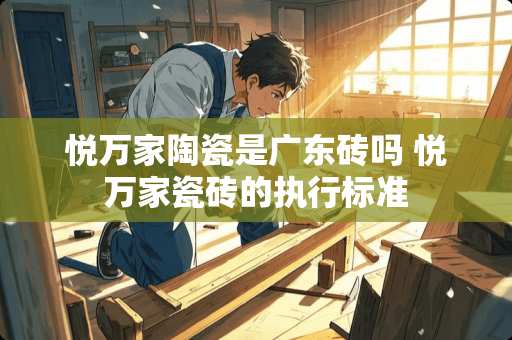 悦万家陶瓷是广东砖吗 悦万家瓷砖的执行标准