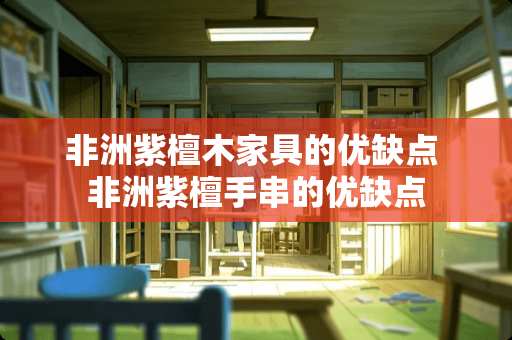 非洲紫檀木家具的优缺点 非洲紫檀手串的优缺点