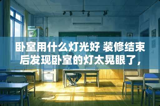 卧室用什么灯光好 装修结束后发现卧室的灯太晃眼了，不同房间选择灯具要注意神马