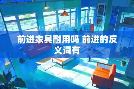 前进家具耐用吗 前进的反义词有