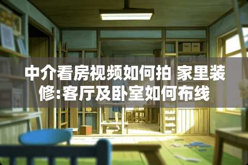 中介看房视频如何拍 家里装修:客厅及卧室如何布线