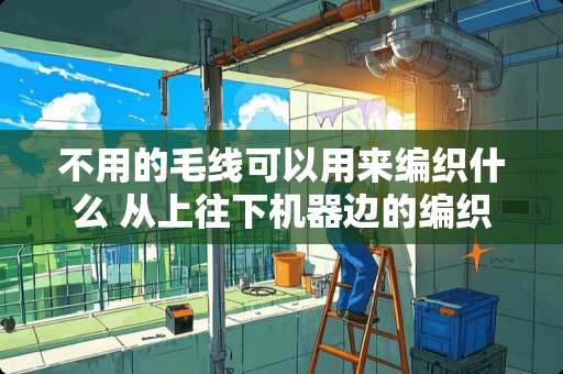 不用的毛线可以用来编织什么 从上往下机器边的编织方法