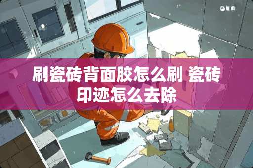 刷瓷砖背面胶怎么刷 瓷砖印迹怎么去除