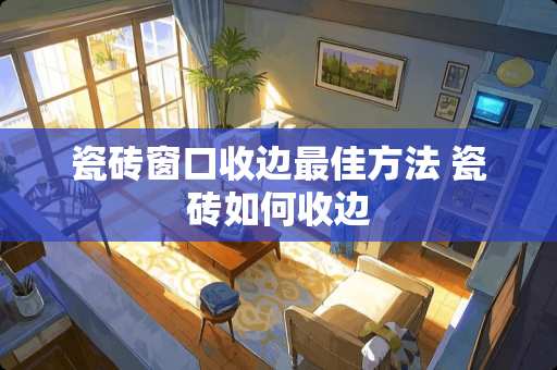 瓷砖窗口收边最佳方法 瓷砖如何收边