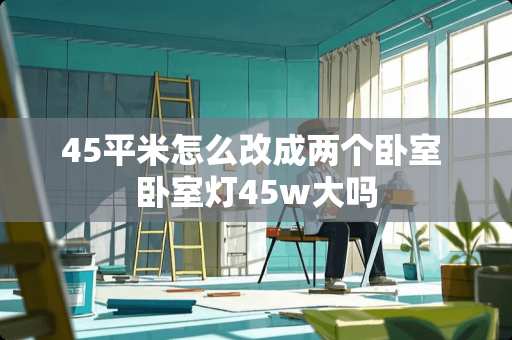 45平米怎么改成两个卧室 卧室灯45w大吗