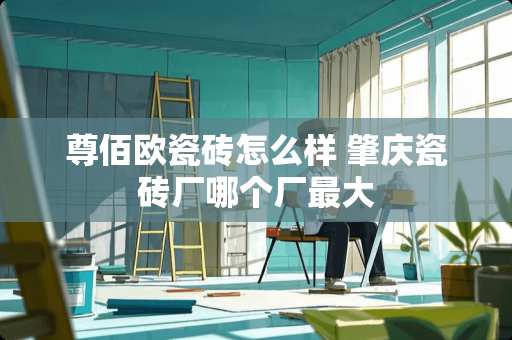 尊佰欧瓷砖怎么样 肇庆瓷砖厂哪个厂最大