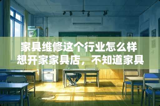 家具维修这个行业怎么样 想开家家具店，不知道家具行业未来的前景怎么样