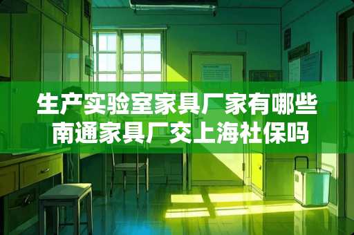 生产实验室家具厂家有哪些 南通家具厂交上海社保吗