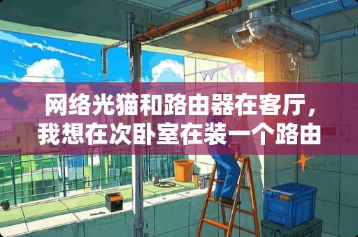 网络光猫和路由器在客厅，我想在次卧室在装一个路由器怎么操作 南北通透四个卧室在四个角怎么装修