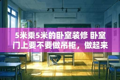 5米乘5米的卧室装修 卧室门上要不要做吊柜，做起来好看吗