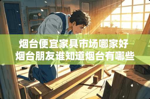 烟台便宜家具市场哪家好 烟台朋友谁知道烟台有哪些大的家具城