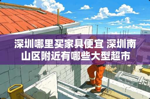 深圳哪里买家具便宜 深圳南山区附近有哪些大型超市