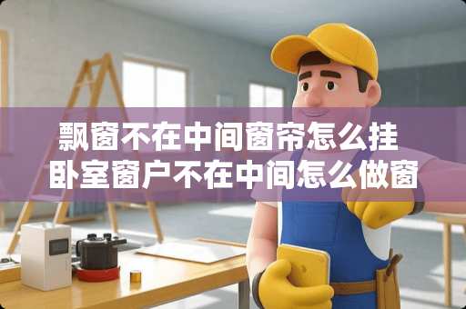 飘窗不在中间窗帘怎么挂 卧室窗户不在中间怎么做窗帘