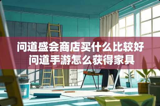 问道盛会商店买什么比较好 问道手游怎么获得家具