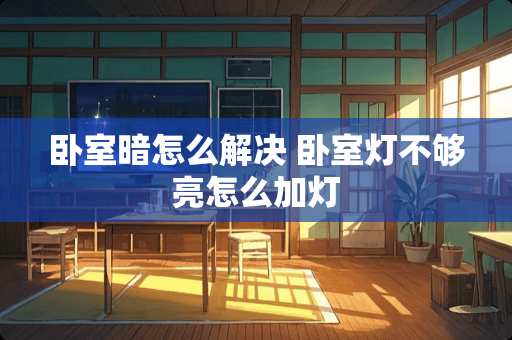 卧室暗怎么解决 卧室灯不够亮怎么加灯
