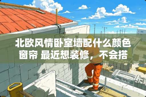 北欧风情卧室墙配什么颜色窗帘 最近想装修，不会搭配颜色，有没有好看的北欧风的装修图片分享