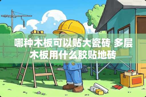 哪种木板可以贴大瓷砖 多层木板用什么胶贴地砖