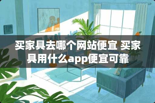 买家具去哪个网站便宜 买家具用什么app便宜可靠